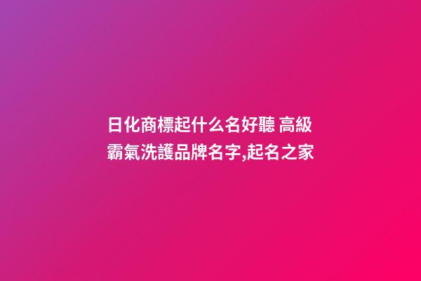 日化商標起什么名好聽 高級霸氣洗護品牌名字,起名之家-第1張-商標起名-玄機派
